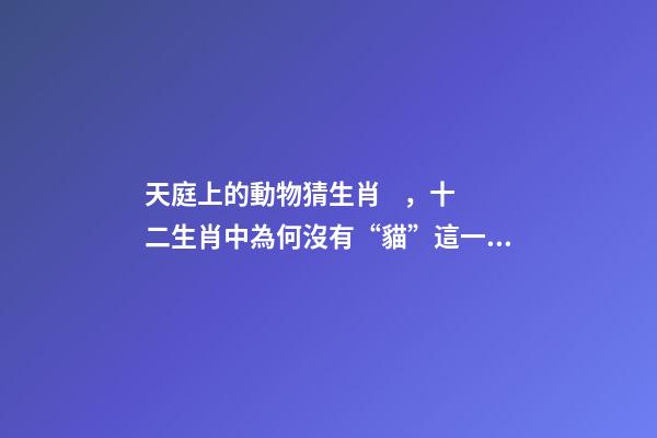 天庭上的動物猜生肖，十二生肖中為何沒有“貓”這一屬相